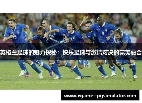 英格兰足球的魅力探秘:快乐足球与激情对决的完美融合 英格兰足球的魅力探秘:快乐足球与激情对决的完美融合