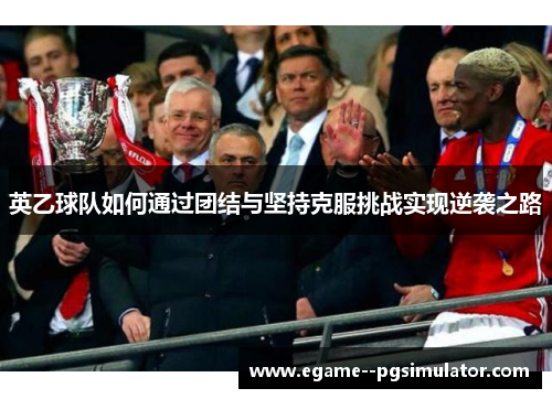 英乙球队如何通过团结与坚持克服挑战实现逆袭之路 英乙球队如何通过团结与坚持克服挑战实现逆袭之路