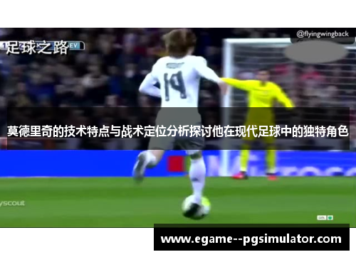 莫德里奇的技术特点与战术定位分析探讨他在现代足球中的独特角色