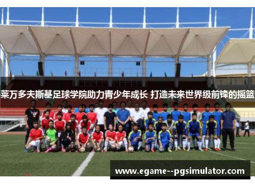 莱万多夫斯基足球学院助力青少年成长 打造未来世界级前锋的摇篮