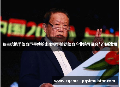 蔡崇信携手体育巨星共绘未来视野推动体育产业跨界融合与创新发展