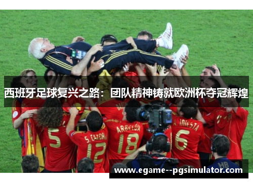 西班牙足球复兴之路：团队精神铸就欧洲杯夺冠辉煌