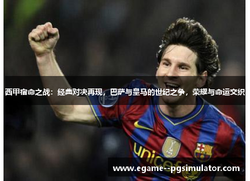 西甲宿命之战:经典对决再现,巴萨与皇马的世纪之争,荣耀与命运交织 西甲宿命之战:经典对决再现,巴萨与皇马的世纪之争,荣耀与命运交织