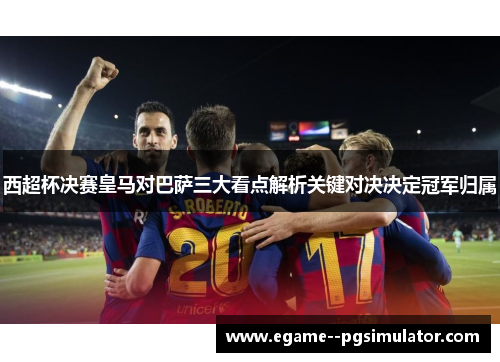 西超杯决赛皇马对巴萨三大看点解析关键对决决定冠军归属