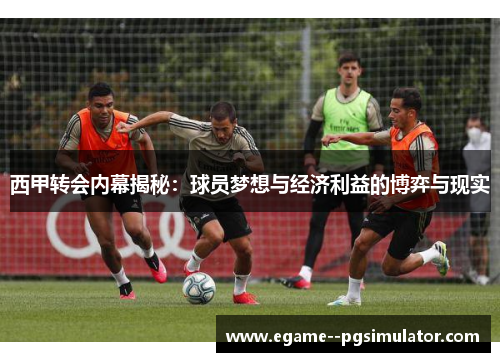 西甲转会内幕揭秘:球员梦想与经济利益的博弈与现实 西甲转会内幕揭秘:球员梦想与经济利益的博弈与现实