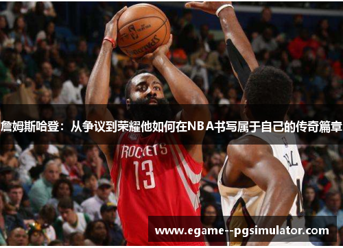 詹姆斯哈登:从争议到荣耀他如何在NBA书写属于自己的传奇篇章 詹姆斯哈登:从争议到荣耀他如何在NBA书写属于自己的传奇篇章