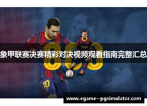 象甲联赛决赛精彩对决视频观看指南完整汇总