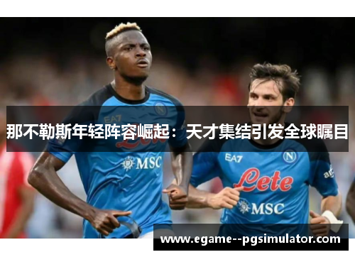 那不勒斯年轻阵容崛起：天才集结引发全球瞩目