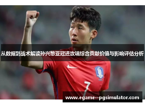 从数据到战术解读孙兴慜亚冠进攻端综合贡献价值与影响评估分析 从数据到战术解读孙兴慜亚冠进攻端综合贡献价值与影响评估分析