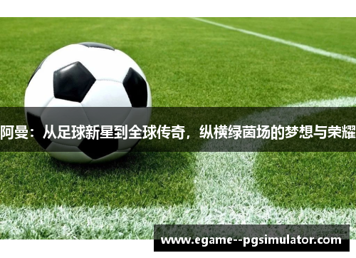 阿曼：从足球新星到全球传奇，纵横绿茵场的梦想与荣耀