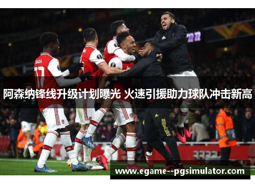 阿森纳锋线升级计划曝光 火速引援助力球队冲击新高 阿森纳锋线升级计划曝光 火速引援助力球队冲击新高