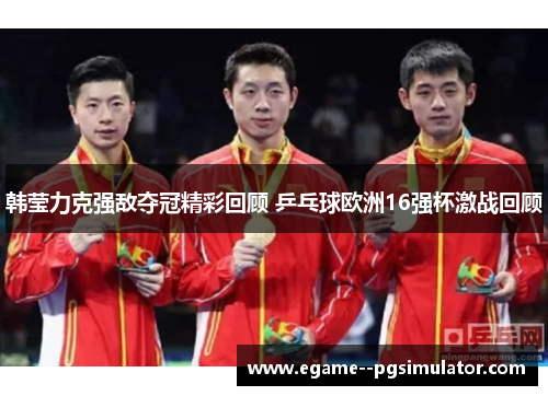 韩莹力克强敌夺冠精彩回顾 乒乓球欧洲16强杯激战回顾