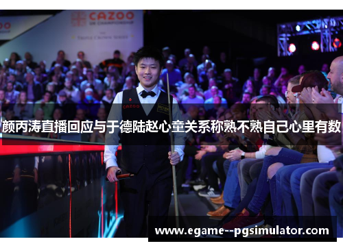 颜丙涛直播回应与于德陆赵心童关系称熟不熟自己心里有数