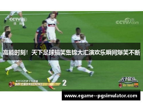 高能时刻！天下足球搞笑集锦大汇演欢乐瞬间爆笑不断