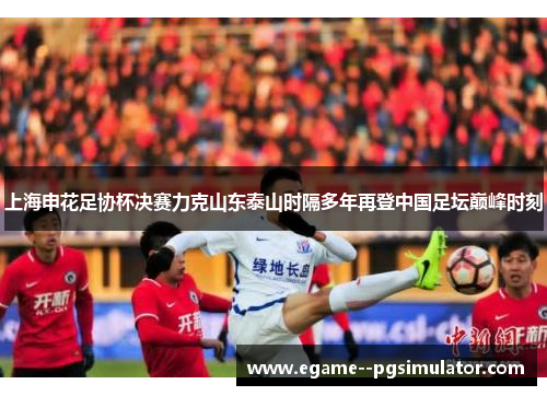 上海申花足协杯决赛力克山东泰山时隔多年再登中国足坛巅峰时刻