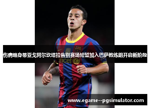 伤病缠身蒂亚戈阿尔坎塔拉告别赛场短暂加入巴萨教练组开启新阶段