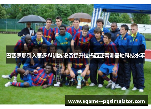 巴塞罗那引入更多AI训练设备提升拉玛西亚青训基地科技水平