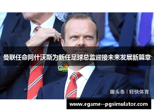 曼联任命阿什沃斯为新任足球总监迎接未来发展新篇章