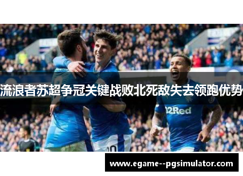 流浪者苏超争冠关键战败北死敌失去领跑优势