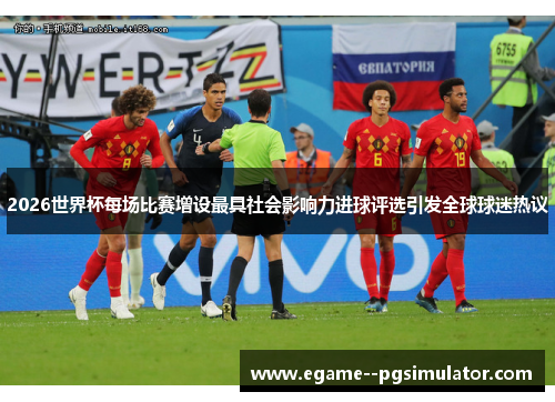 2026世界杯每场比赛增设最具社会影响力进球评选引发全球球迷热议