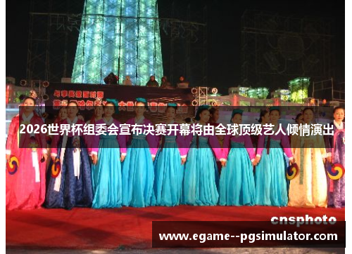 2026世界杯组委会宣布决赛开幕将由全球顶级艺人倾情演出 2026世界杯组委会宣布决赛开幕将由全球顶级艺人倾情演出
