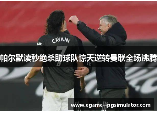 帕尔默读秒绝杀助球队惊天逆转曼联全场沸腾