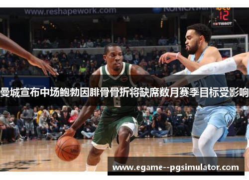 曼城宣布中场鲍勃因腓骨骨折将缺席数月赛季目标受影响