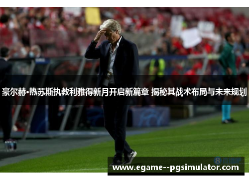 豪尔赫·热苏斯执教利雅得新月开启新篇章 揭秘其战术布局与未来规划