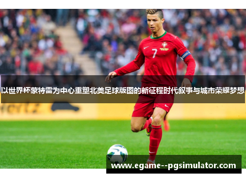 以世界杯蒙特雷为中心重塑北美足球版图的新征程时代叙事与城市荣耀梦想
