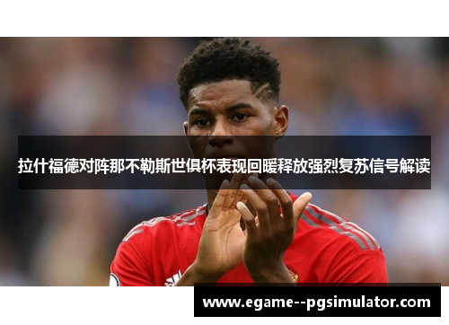 拉什福德对阵那不勒斯世俱杯表现回暖释放强烈复苏信号解读