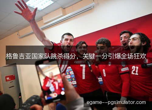 格鲁吉亚国家队跳杀得分,关键一分引爆全场狂欢 格鲁吉亚国家队跳杀得分,关键一分引爆全场狂欢