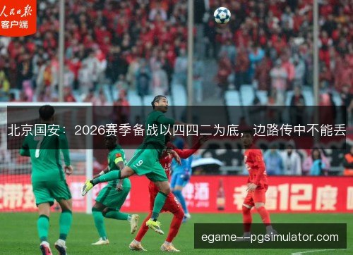 北京国安：2026赛季备战以四四二为底，边路传中不能丢